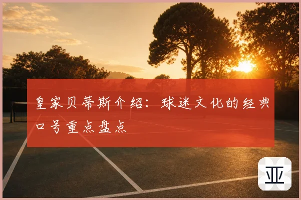 皇家贝蒂斯介绍:球迷文化的经典口号重点盘点