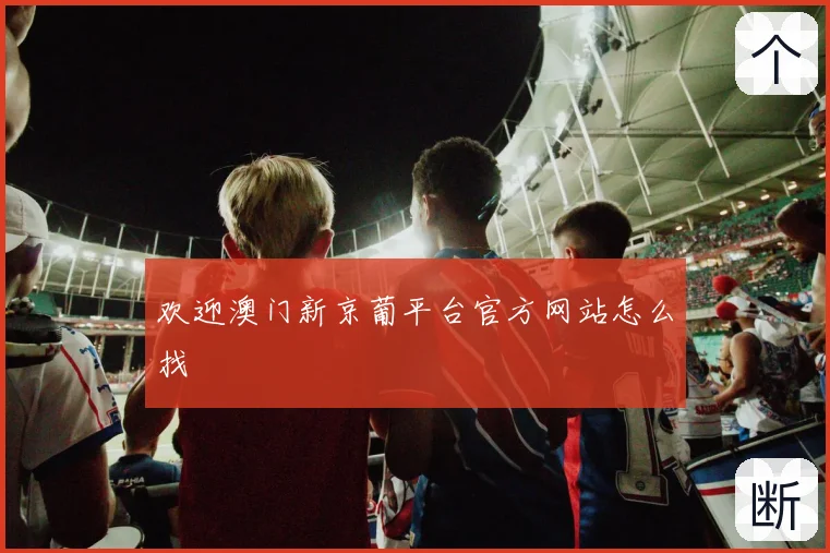 欢迎澳门新京葡平台官方网站怎么找