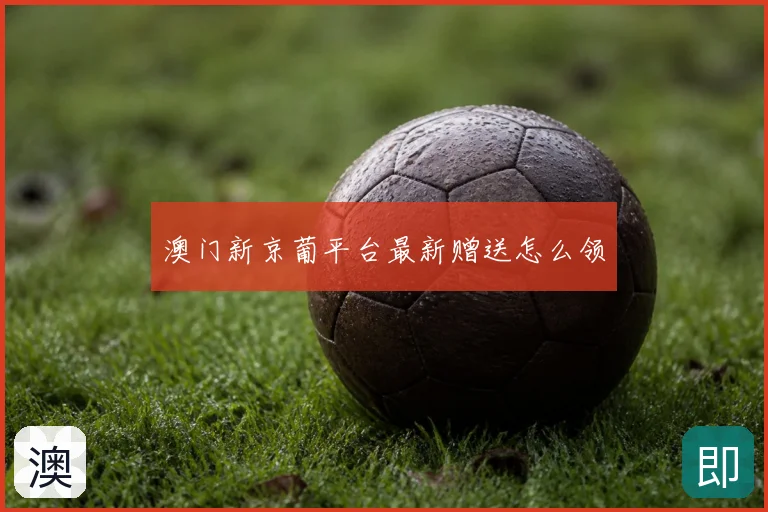 澳门新京葡平台最新赠送怎么领