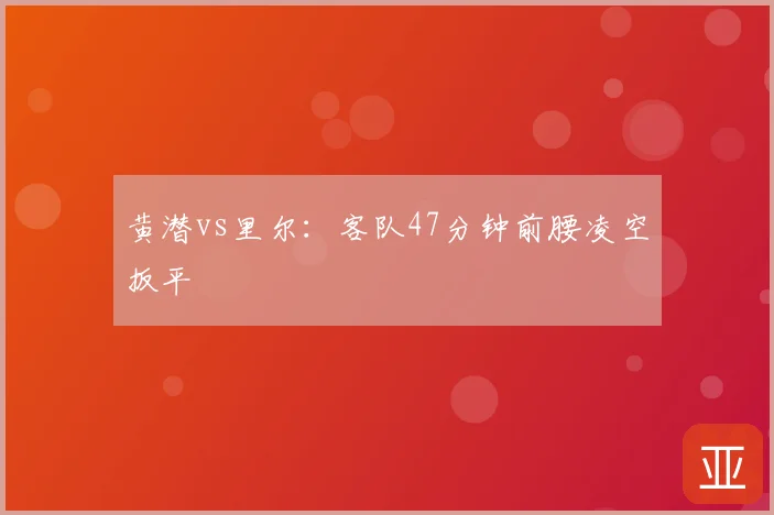 黄潜vs里尔：客队47分钟前腰凌空扳平