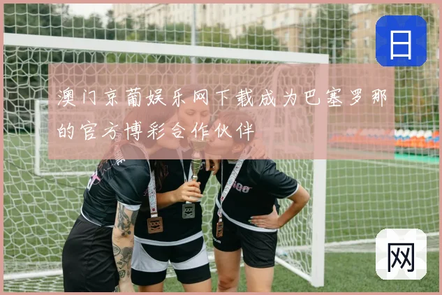澳门京葡娱乐网下载成为巴塞罗那的官方博彩合作伙伴