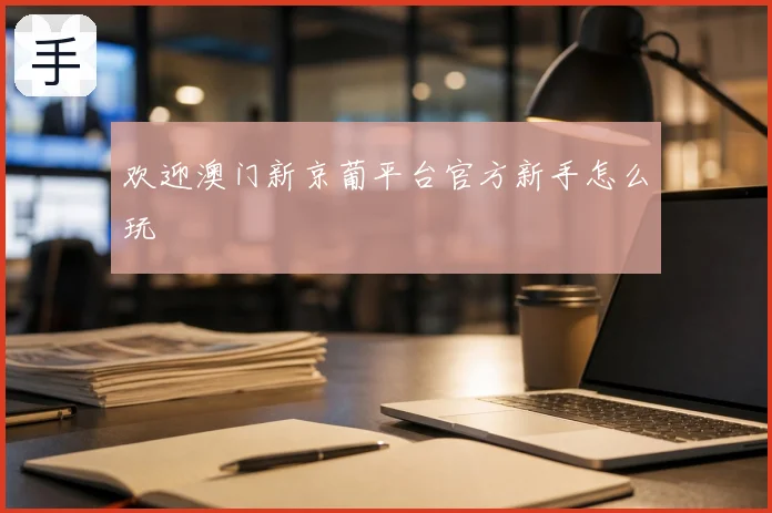 欢迎澳门新京葡平台官方新手怎么玩