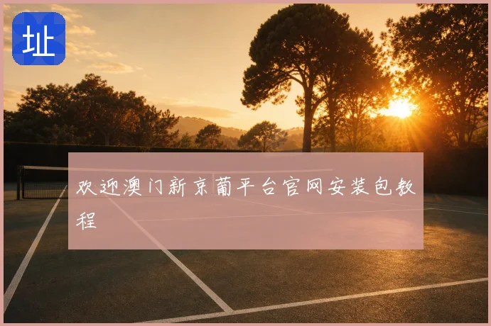 欢迎澳门新京葡平台官网安装包教程