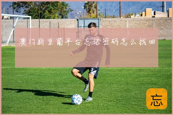 澳门新京葡平台忘记密码怎么找回