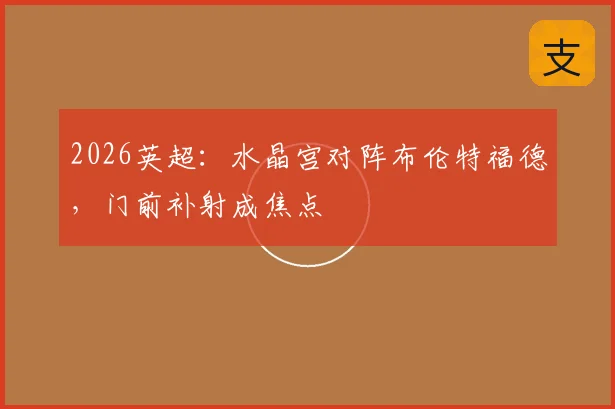 2026英超:水晶宫对阵布伦特福德,门前补射成焦点