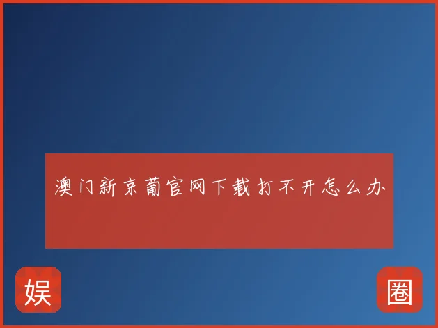 澳门新京葡官网下载打不开怎么办