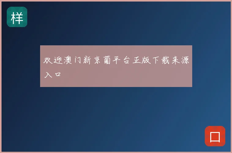 欢迎澳门新京葡平台正版下载来源入口