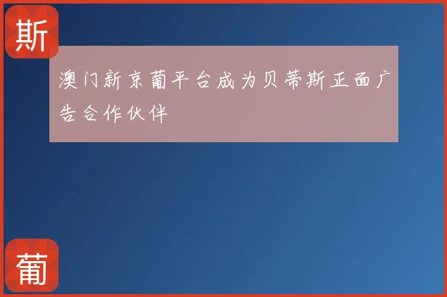 澳门新京葡平台成为贝蒂斯正面广告合作伙伴