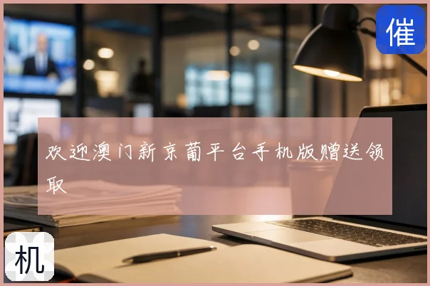欢迎澳门新京葡平台手机版赠送领取