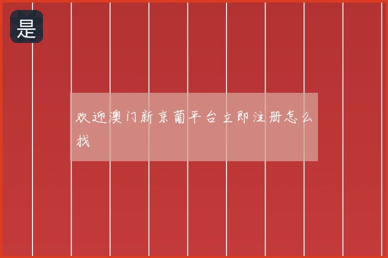 欢迎澳门新京葡平台立即注册怎么找