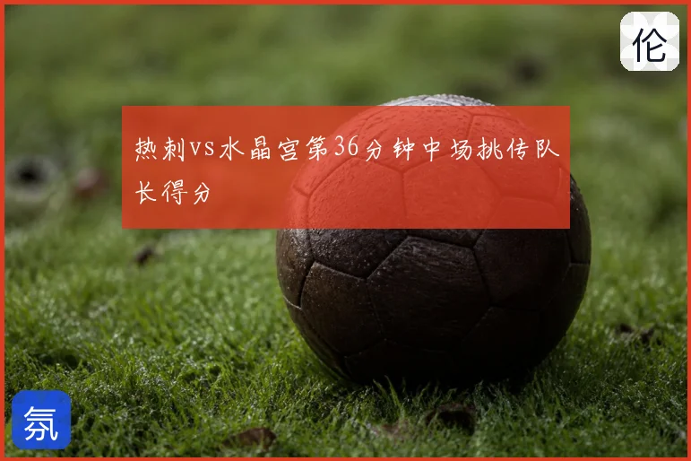 热刺vs水晶宫第36分钟中场挑传队长得分