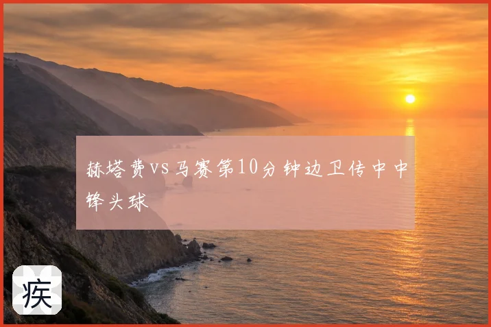 赫塔费vs马赛第10分钟边卫传中中锋头球
