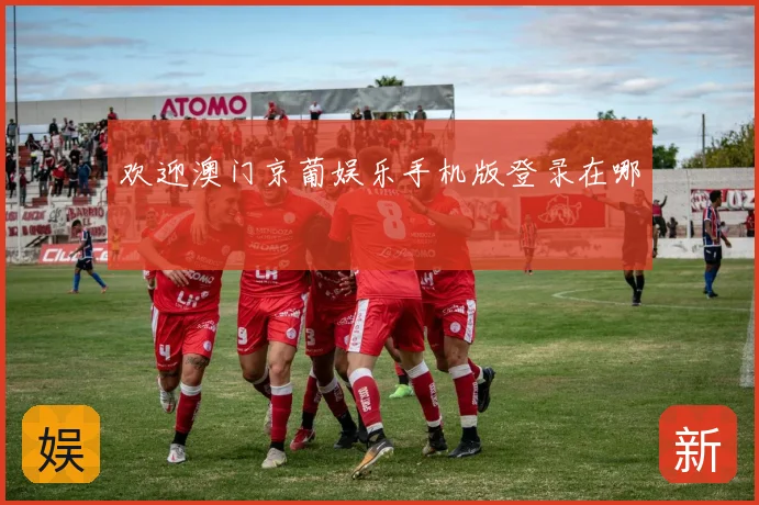 欢迎澳门京葡娱乐手机版登录在哪