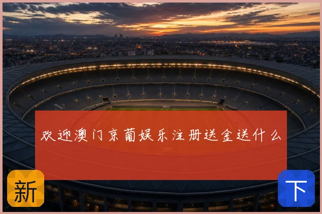 欢迎澳门京葡娱乐注册送金送什么